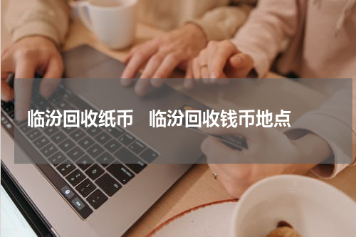 临汾回收纸币   临汾回收钱币地点