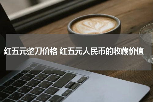 红五元整刀价格 红五元人民币的收藏价值