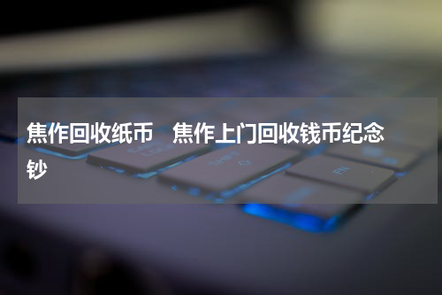 焦作回收纸币   焦作上门回收钱币纪念钞