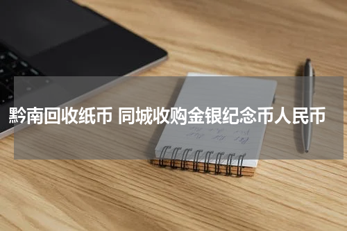 黔南回收纸币 同城收购金银纪念币人民币