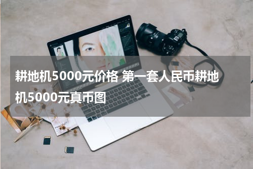 耕地机5000元价格 第一套人民币耕地机5000元真币图