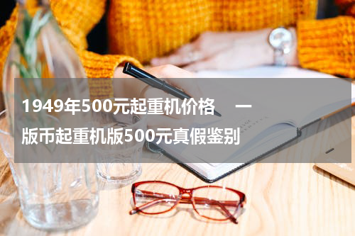 1949年500元起重机价格    一版币起重机版500元真假鉴别