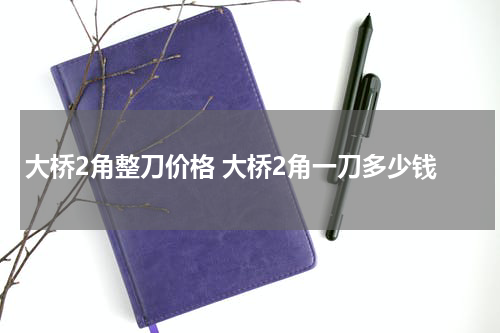 大桥2角整刀价格 大桥2角一刀多少钱
