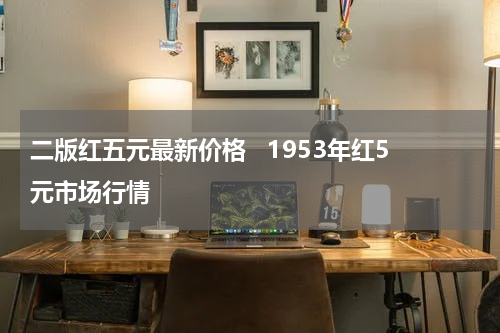 二版红五元最新价格   1953年红5元市场行情
