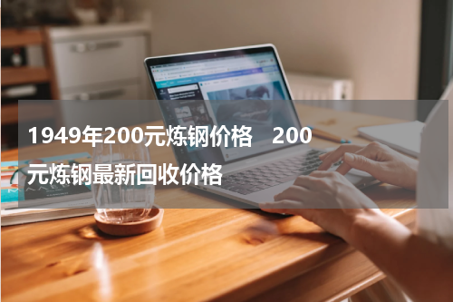1949年200元炼钢价格   200元炼钢最新回收价格