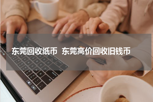 东莞回收纸币  东莞高价回收旧钱币