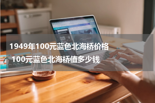 1949年100元蓝色北海桥价格    100元蓝色北海桥值多少钱