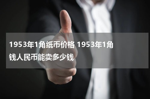 1953年1角纸币价格 1953年1角钱人民币能卖多少钱