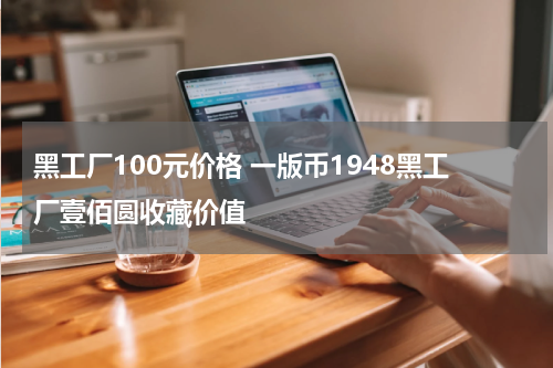 黑工厂100元价格 一版币1948黑工厂壹佰圆收藏价值