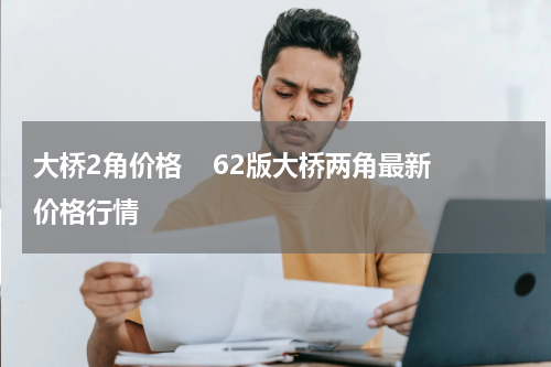 大桥2角价格    62版大桥两角最新价格行情