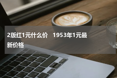 2版红1元什么价   1953年1元最新价格
