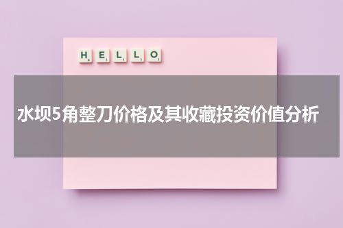 水坝5角整刀价格及其收藏投资价值分析