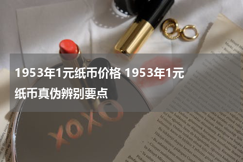 1953年1元纸币价格 1953年1元纸币真伪辨别要点