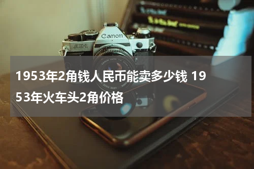 1953年2角钱人民币能卖多少钱 1953年火车头2角价格