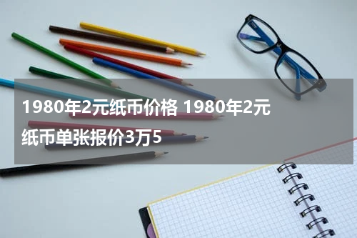 1980年2元纸币价格 1980年2元纸币单张报价3万5