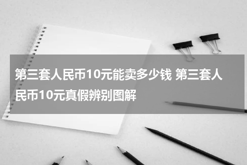 第三套人民币10元能卖多少钱 第三套人民币10元真假辨别图解