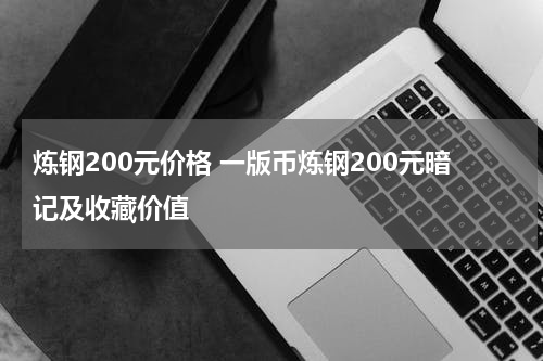 炼钢200元价格 一版币炼钢200元暗记及收藏价值