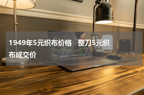 1949年5元织布价格   整刀5元织布成交价
