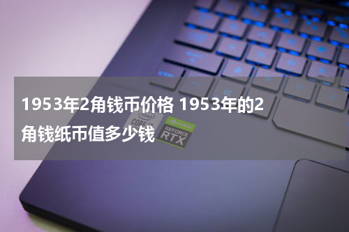 1953年2角钱币价格 1953年的2角钱纸币值多少钱