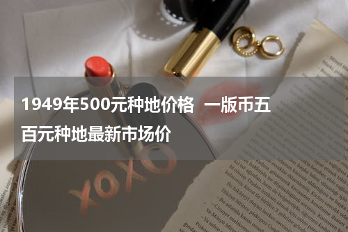 1949年500元种地价格  一版币五百元种地最新市场价