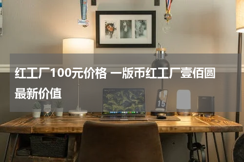 红工厂100元价格 一版币红工厂壹佰圆最新价值