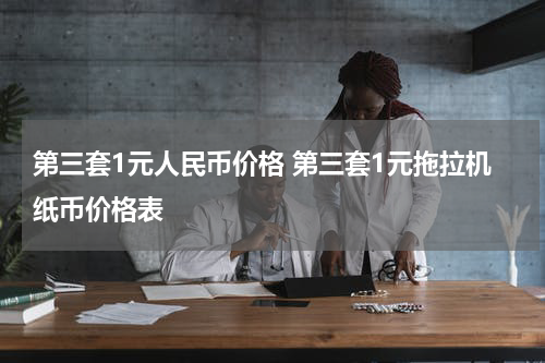 第三套1元人民币价格 第三套1元拖拉机纸币价格表