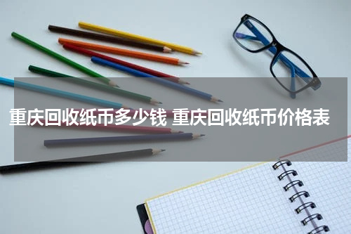 重庆回收纸币多少钱 重庆回收纸币价格表