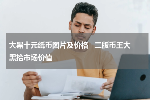 大黑十元纸币图片及价格   二版币王大黑拾市场价值