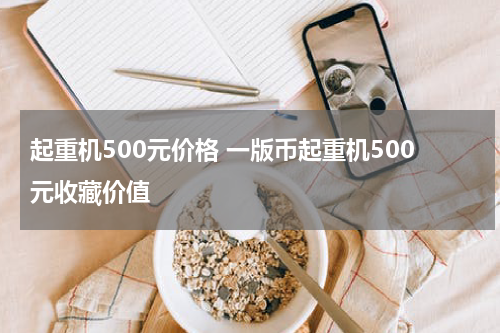 起重机500元价格 一版币起重机500元收藏价值