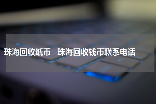 珠海回收纸币   珠海回收钱币联系电话