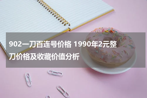 902一刀百连号价格 1990年2元整刀价格及收藏价值分析