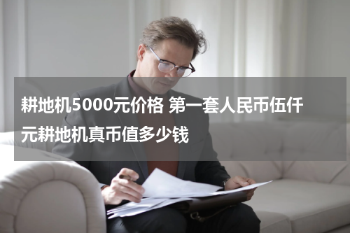 耕地机5000元价格 第一套人民币伍仟元耕地机真币值多少钱