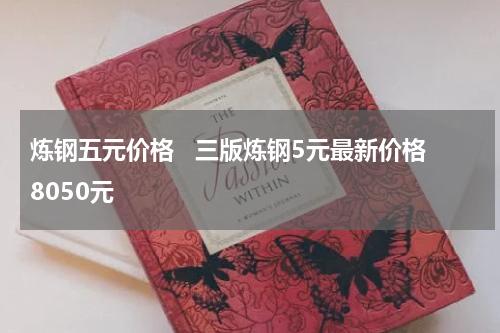 炼钢五元价格   三版炼钢5元最新价格8050元