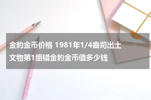 金豹金币价格 1981年1/4盎司出土文物第1组错金豹金币值多少钱