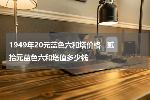 1949年20元蓝色六和塔价格   贰拾元蓝色六和塔值多少钱