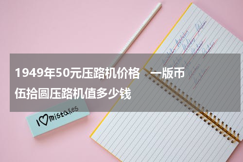 1949年50元压路机价格   一版币伍拾圆压路机值多少钱
