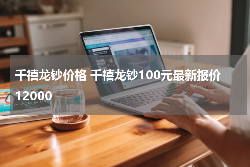 千禧龙钞价格 千禧龙钞100元最新报价12000