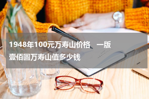 1948年100元万寿山价格   一版壹佰圆万寿山值多少钱