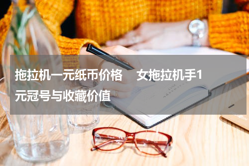 拖拉机一元纸币价格    女拖拉机手1元冠号与收藏价值