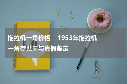 拖拉机一角价格    1953年拖拉机一角存世量与真假鉴定