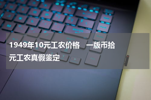 1949年10元工农价格   一版币拾元工农真假鉴定