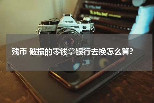 残币 破损的零钱拿银行去换怎么算?