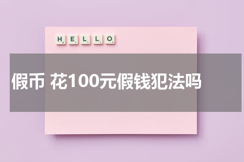 假币 花100元假钱犯法吗