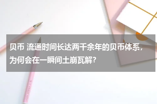 贝币 流通时间长达两千余年的贝币体系，为何会在一瞬间土崩瓦解？