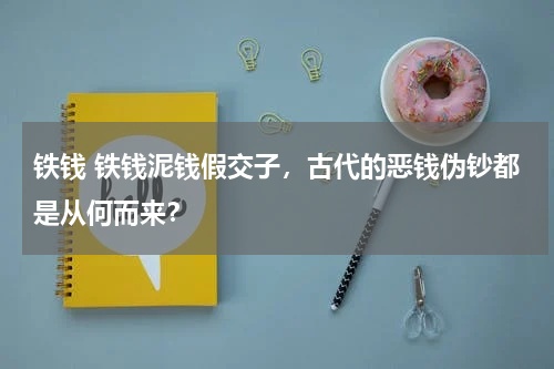 铁钱 铁钱泥钱假交子，古代的恶钱伪钞都是从何而来？