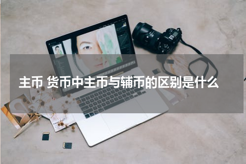 主币 货币中主币与辅币的区别是什么