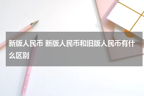 新版人民币 新版人民币和旧版人民币有什么区别
