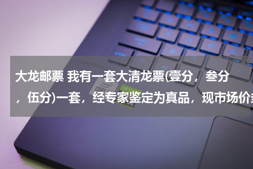 大龙邮票 我有一套大清龙票(壹分，叁分，伍分)一套，经专家鉴定为真品，现市场价多少钱？