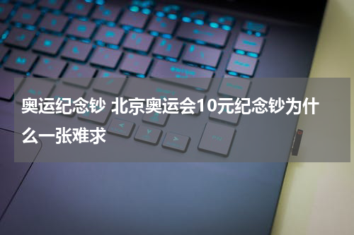 奥运纪念钞 北京奥运会10元纪念钞为什么一张难求