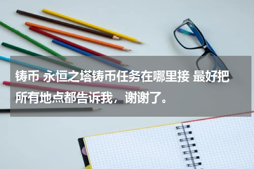铸币 永恒之塔铸币任务在哪里接 最好把所有地点都告诉我，谢谢了。